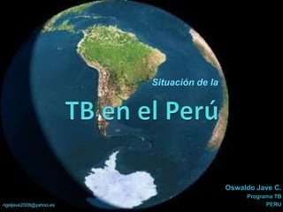 TB en el Perú Situación de la Oswaldo Jave C. Programa TB  PERU rigeljave2008@yahoo.es 
