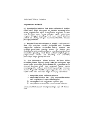 Amalan Takaful Keluarga: Pengkadaran 501
Pengunderaitan Perubatan
Jika pengunderaitan kewangan tidak berjaya mendedahkan sebarang
ciri-ciri ganjil dalam permohonan itu, peringkat seterusnya dalam
proses pengunderaitan adalah pengunderaitan perubatan. Jawapan
yang disediakan dalam borang cadangan kepada soalan-soalan
mengenai ketinggian pencadang, berat badan, sejarah perubatan
peribadi dan keluarga, serta gaya hidup merupakan titik permulaan
proses pengunderaitan.
Jika pengunderaitan di atas mendedahkan sebarang ciri-ciri yang luar
biasa, maka pencadang mungkin dikehendaki untuk menjawab
soalan-soalan tambahan, memberikan laporan perubatan atau
menjalani pemeriksaan perubatan lanjutan. Jika jawapan yang
disediakan, bersama-sama dengan laporan pemeriksaan dan perubatan
menunjukkan pencadang berada dalam kesihatan yang baik, proses
pengunderaitan berakhir dan pencadang akan ditawarkan
perlindungan dengan syarat-syarat biasa.
Jika ujian menunjukkan bahawa kesihatan pencadang kurang
memuaskan, ia akan dianggap sebagai risiko yang substandard atau
sebagai risiko yang terjejas. Dalam keadaan ini, pengunderait perlu
membuat keputusan sejauh mana pengendali Takaful mampu
menanggung risiko tambahan tersebut sekiranya cadangan berkenaan
diterima. Pengendali Takaful biasanya menggunakan mana-mana satu
kaedah berikut untuk berhadapan dengan risiko yang sub-standard:-
i. mengenakan amaun sumbangan tambahan;
ii. mengenakan lien atau ‘had’ `, iaitu mengurangkan amaun
yang kena bayar sekiranya berlaku kematian;
iii. menawarkan bentuk kontrak yang berlainan; atau
iv. menolak atau menangguhkan permohonan perlindungan.
Antara contoh terbaik dalam menangani cadangan hayat sub-standard
ialah:
 