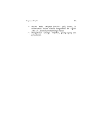 Pengenalan Takaful 53
 Melalui derma kebajikan (tabarru') yang dihulur, ia
membolehkan peserta Takaful mengabdikan diri kepada
Allah s.w.t. dan mencapai ketenangan fikiran.
 Menggalakkan semangat perpaduan, gotong-royong dan
persaudaraan.
 