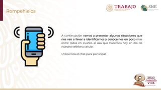 Rompehielos
A continuación vamos a presentar algunas situaciones que
nos van a llevar a identificarnos y conocernos un poco más
entre todxs en cuanto al uso que hacemos hoy en día de
nuestro teléfono celular.
Utilicemos el chat para participar
 