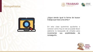 Rompehielos
¿Sigue siendo igual la forma de buscar
trabajo que hace unos años ?
En esta clase queremos ayudarlos a
conocer cómo hoy en día se puede llevar
adelante la búsqueda de empleo para
incrementar sus posibilidades de
conseguirlo.
 