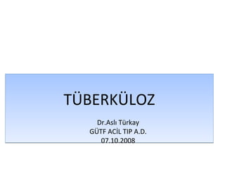 TÜBERKÜLOZ
    Dr.Aslı Türkay
  GÜTF ACİL TIP A.D.
     07.10.2008
 