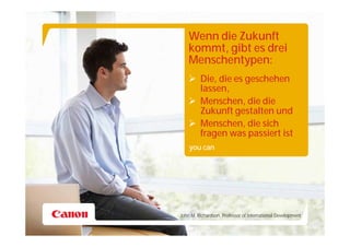 Wenn die Zukunft
    kommt, gibt es drei
    Menschentypen:
    Die, die es geschehen
     lassen,
    Menschen, die die
     Zukunft gestalten und
    Menschen, die sich
     fragen was passiert ist
    you can




John M. Richardson, Professor of International Development
 