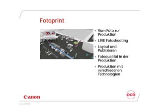 Fotoprint
                             Vom Foto zur
                              Produktion
                             LIVE Fotoshooting
                             Layout und
                              Publizieren
                             Fotoqualität in der
                              Produktion
                             Produktion mit
                              verschiedenen
                              Technologien




Canon @ DRUPA
 