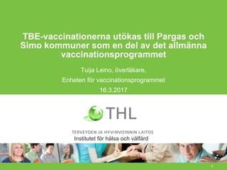 1
TBE-vaccinationerna utökas till Pargas och
Simo kommuner som en del av det allmänna
vaccinationsprogrammet
Tuija Leino, överläkare,
Enheten för vaccinationsprogrammet
16.3.2017
Institutet för hälsa och välfärd
 