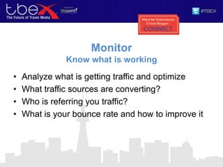 Monitor
Know what is working
• Analyze what is getting traffic and optimize
• What traffic sources are converting?
• Who is referring you traffic?
• What is your bounce rate and how to improve it
 