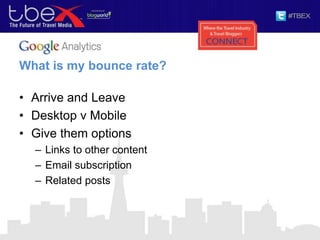 What is my bounce rate?
• Arrive and Leave
• Desktop v Mobile
• Give them options
– Links to other content
– Email subscription
– Related posts
 