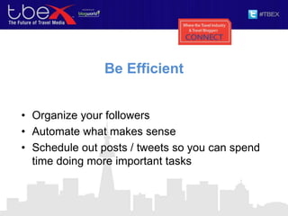 Be Efficient
• Organize your followers
• Automate what makes sense
• Schedule out posts / tweets so you can spend
time doing more important tasks
 
