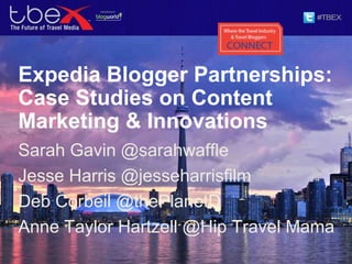 Expedia Blogger Partnerships:
Case Studies on Content
Marketing & Innovations
Sarah Gavin @sarahwaffle
Jesse Harris @jesseharrisfilm
Deb Corbeil @thePlanetD
Anne Taylor Hartzell @Hip Travel Mama
 
