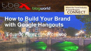 How to Build Your Brand
with Google Hangouts
Eduardo Perez @hombrelobo
 
