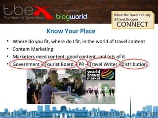 Know Your Place
• Where do you fit, where do I fit, in the world of travel content
• Content Marketing
• Marketers need content, good content, and lots of it
• Government – Tourist Board – PR – Travel Writer - Distribution
 