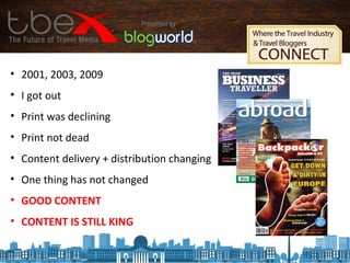 • 2001, 2003, 2009
• I got out
• Print was declining
• Print not dead
• Content delivery + distribution changing
• One thing has not changed
• GOOD CONTENT
• CONTENT IS STILL KING
 