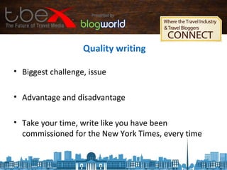 Quality writing
• Biggest challenge, issue
• Advantage and disadvantage
• Take your time, write like you have been
commissioned for the New York Times, every time
 