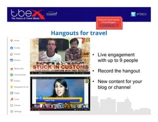 Hangouts for travel
•  Live engagement
with up to 9 people
•  Record the hangout
•  New content for your
blog or channel
 