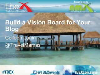 Build a Vision Board for Your 
Blog 
Colleen Lanin 
@TravelMamas 
 