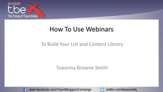 How To Use Webinars
To Build Your List and Content Library
Tawanna Browne Smith
 