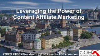 Leveraging the Power of
Content Affiliate Marketing
#TBEX #TBEXStockholm @TBEXevents TBEXcon.com
 