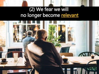(2) We fear we will
no longer become relevant
 