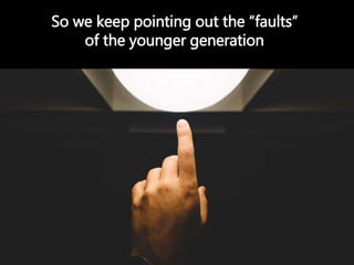 So we keep pointing out the “faults”
of the younger generation
 