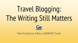 Travel Blogging:
The Writing Still Matters
Max Hartshorne, Editor, GoNOMAD Travel
 