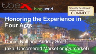 Honoring the Experience in
Four Acts
Daniel Noll and Audrey Scott
(aka, Uncornered Market or @umarket)

 
