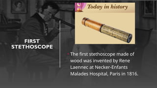 FIRST
STETHOSCOPE
• The first stethoscope made of
wood was invented by Rene
Laennec at Necker-Enfants
Malades Hospital, Paris in 1816.
 
