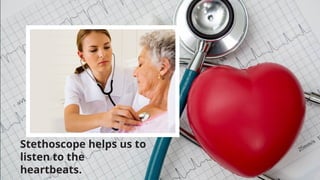 Stethoscope helps us to
listen to the
heartbeats.
 