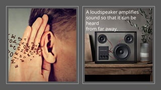 A loudspeaker amplifies
sound so that it can be
heard
from far away.
 