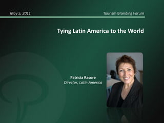 May 5, 2011				            Tourism Branding Forum Tying Latin America to the World    Patricia Rasore Director, Latin America 