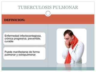 TUBERCULOSIS PULMONAR 
DEFINICION: 
Enfermedad infectocontagiosa, 
crónica progresiva, prevenible, 
curable 
Puede manifestarse de forma 
pulmonar y extrapulmonar. 
 