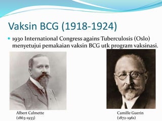 Vaksin BCG (1918-1924)
 1930 International Congress agains Tuberculosis (Oslo)
menyetujui pemakaian vaksin BCG utk program vaksinasi.
Albert Calmette
(1863-1933)
Camille Guerin
(1872-1961)
 