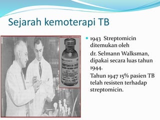 Sejarah kemoterapi TB
 1943 Streptomicin
ditemukan oleh
dr. Selmann Walksman,
dipakai secara luas tahun
1944.
Tahun 1947 15% pasien TB
telah resisten terhadap
streptomicin.
 