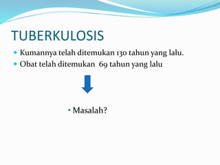 TUBERKULOSIS
 Kumannya telah ditemukan 130 tahun yang lalu.
 Obat telah ditemukan 69 tahun yang lalu
• Masalah?
 