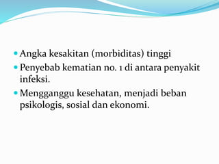  Angka kesakitan (morbiditas) tinggi
 Penyebab kematian no. 1 di antara penyakit
infeksi.
 Mengganggu kesehatan, menjadi beban
psikologis, sosial dan ekonomi.
 