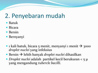 2. Penyebaran mudah
 Batuk
 Bicara
 Bersin
 Bernyanyi
 1 kali batuk, bicara 5 menit, menyanyi 1 menit  3000
droplet nuclei yang infeksius
 Bersin  lebih banyak droplet nuclei dihasilkan
 Droplet nuclei adalah partikel kecil berukuran < 5 µ
yang mengandung tubercle bacilli.
 