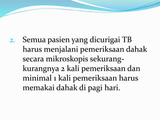 2. Semua pasien yang dicurigai TB
harus menjalani pemeriksaan dahak
secara mikroskopis sekurang-
kurangnya 2 kali pemeriksaan dan
minimal 1 kali pemeriksaan harus
memakai dahak di pagi hari.
 