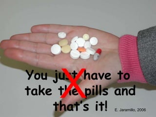 You just have to
take the pills and
that’s it! E. Jaramillo, 2006
X
 