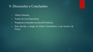 9. Discussões e Conclusões
1. Albert Einstein;
2. Fontes de Luz Sincrotron;
3. Pesquisas avançadas na área da Fotônica;
4. Sem dúvida, o artigo do Efeito Fotoelétrico é um tesouro da
Física.
 