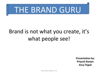 Brand is not what you create, it’s what people see! www.thebrandguru.info Presentation by: Priyesh Ranjan Anuj Tejpal THE BRAND GURU 