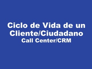 Ciclo de Vida de un
Cliente/Ciudadano
   Call Center/CRM




                                                ©2003 Genesys Telecommunications Laboratories, Inc.
      Toga Soluciones Integrales Confidential
 