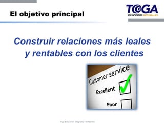 El objetivo principal



Construir relaciones más leales
  y rentables con los clientes




              Toga Soluciones Integrales Confidential
 