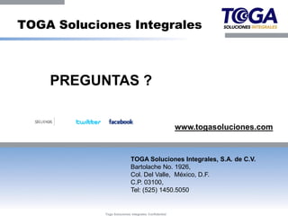 TOGA Soluciones Integrales



    PREGUNTAS ?


                                                      www.togasoluciones.com


                            TOGA Soluciones Integrales, S.A. de C.V.
                            Bartolache No. 1926,
                            Col. Del Valle, México, D.F.
                            C.P. 03100,
                            Tel: (525) 1450.5050


            Toga Soluciones Integrales Confidential
 