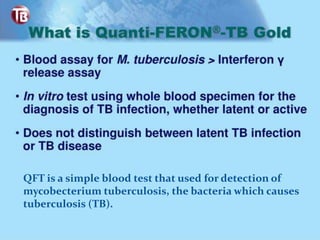 QFT is a simple blood test that used for detection of
mycobecterium tuberculosis, the bacteria which causes
tuberculosis (TB).
 