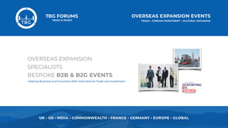 UK • US • INDIA • COMMONWEALTH • FRANCE • GERMANY • EUROPE • GLOBAL
OVERSEAS EXPANSION
SPECIALISTS 
BESPOKE B2B & B2G EVENTS
Helping Business and Countries With International Trade and Investment
 