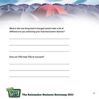 What is the one thing that if changed would make a lot of
difference to you achieving your business/career desires?
______________________________________________________
______________________________________________________
______________________________________________________
How can YOU help YOU to succeed?
______________________________________________________
______________________________________________________
______________________________________________________

6

 