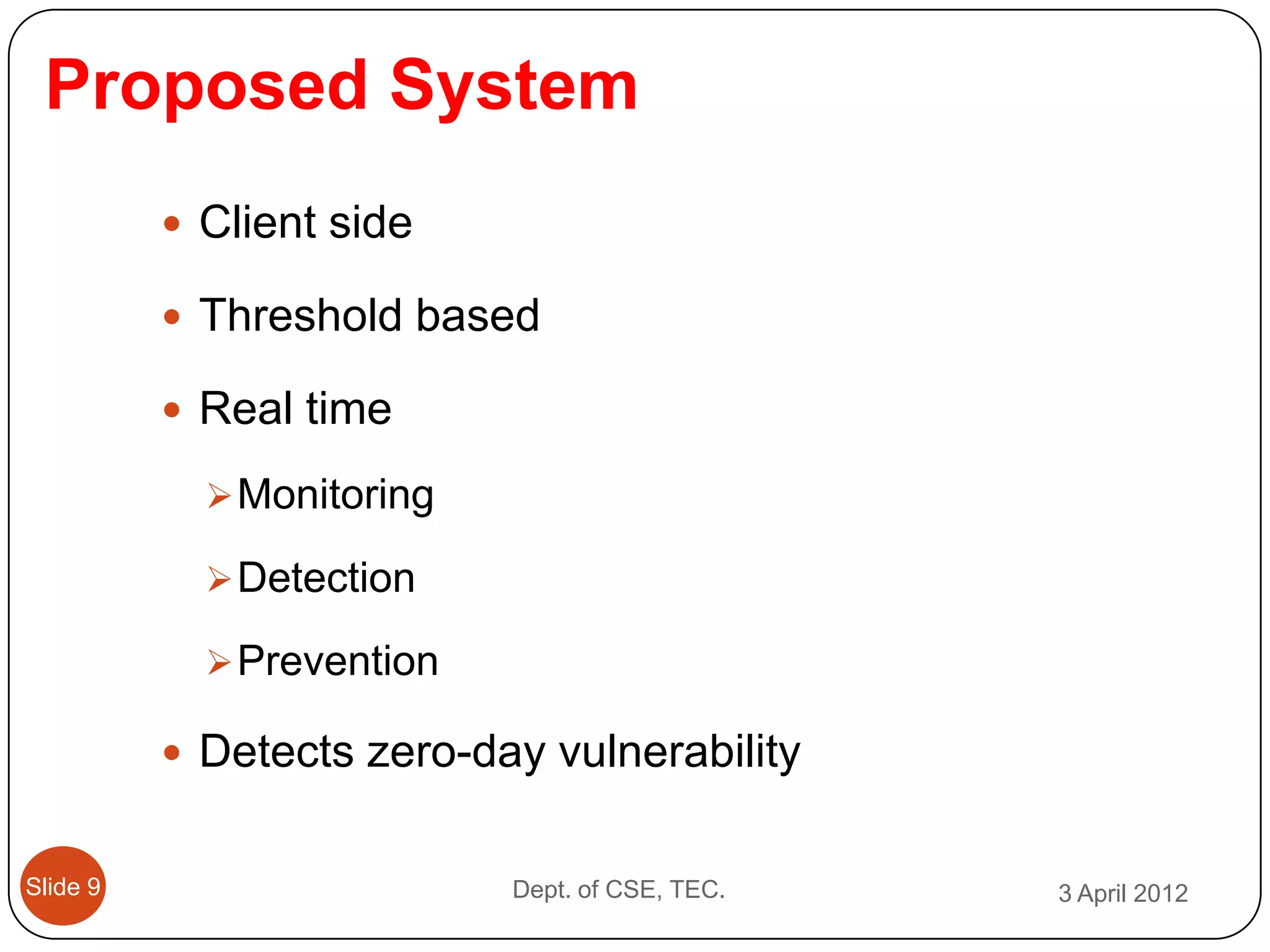 Proposed System
           Client side

           Threshold based

           Real time

             Monitoring

             Detection

             Prevention

           Detects zero-day vulnerability


Slide 9                    Dept. of CSE, TEC.   3 April 2012
 