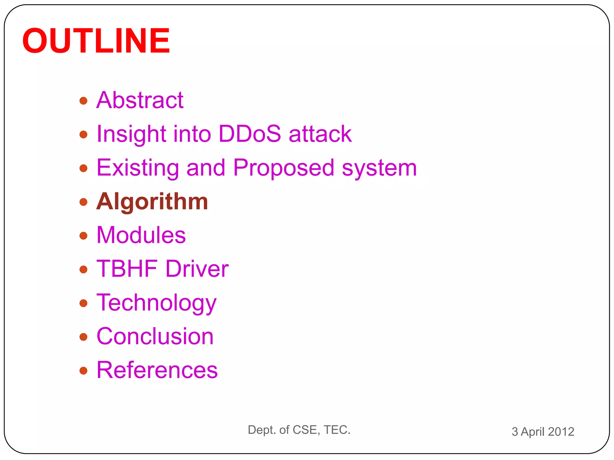 OUTLINE
   Abstract
   Insight into DDoS attack
   Existing and Proposed system
   Algorithm
   Modules
   TBHF Driver
   Technology
   Conclusion
   References

                  Dept. of CSE, TEC.   3 April 2012
 
