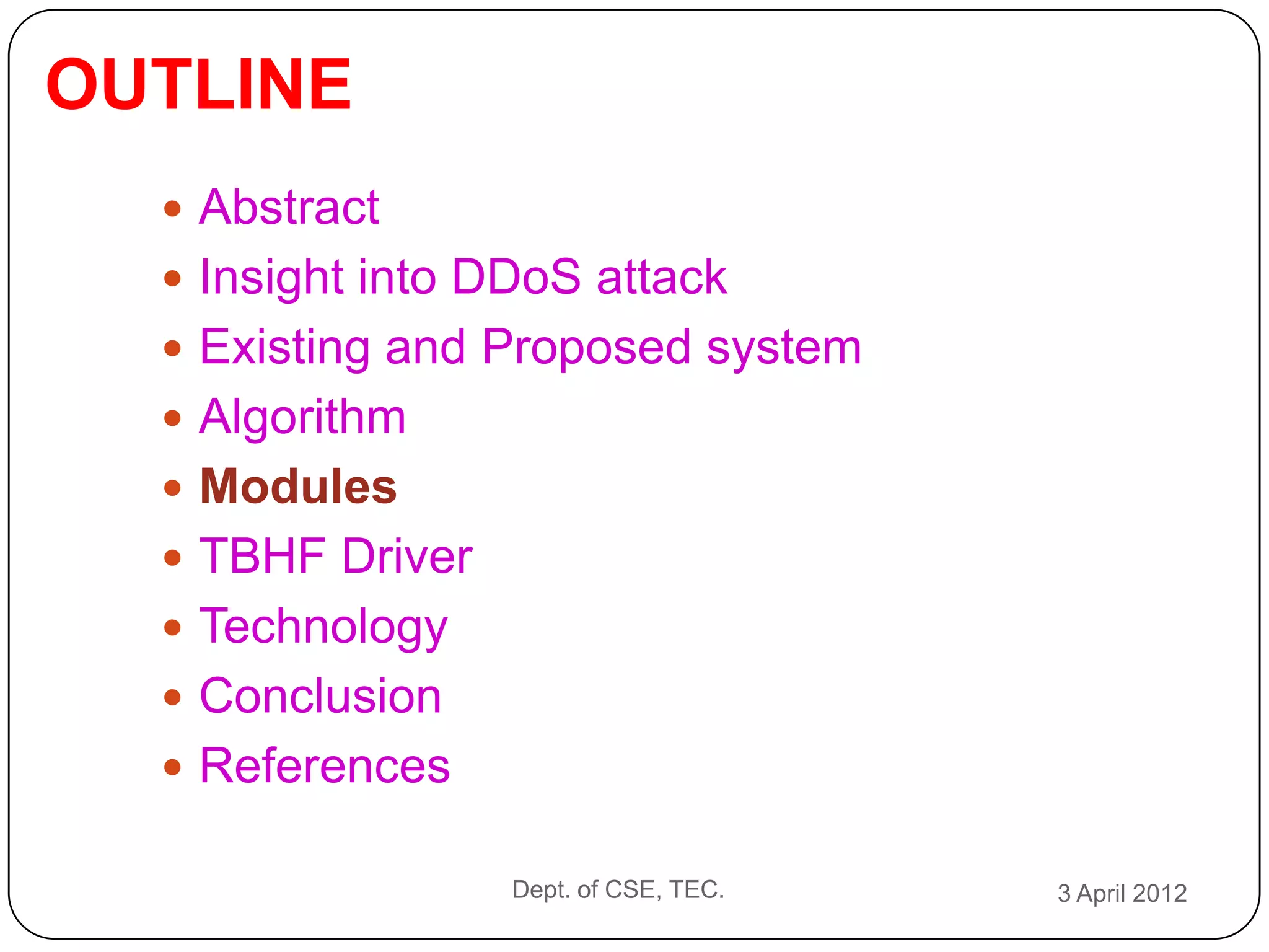 OUTLINE
   Abstract
   Insight into DDoS attack
   Existing and Proposed system
   Algorithm
   Modules
   TBHF Driver
   Technology
   Conclusion
   References

                  Dept. of CSE, TEC.   3 April 2012
 