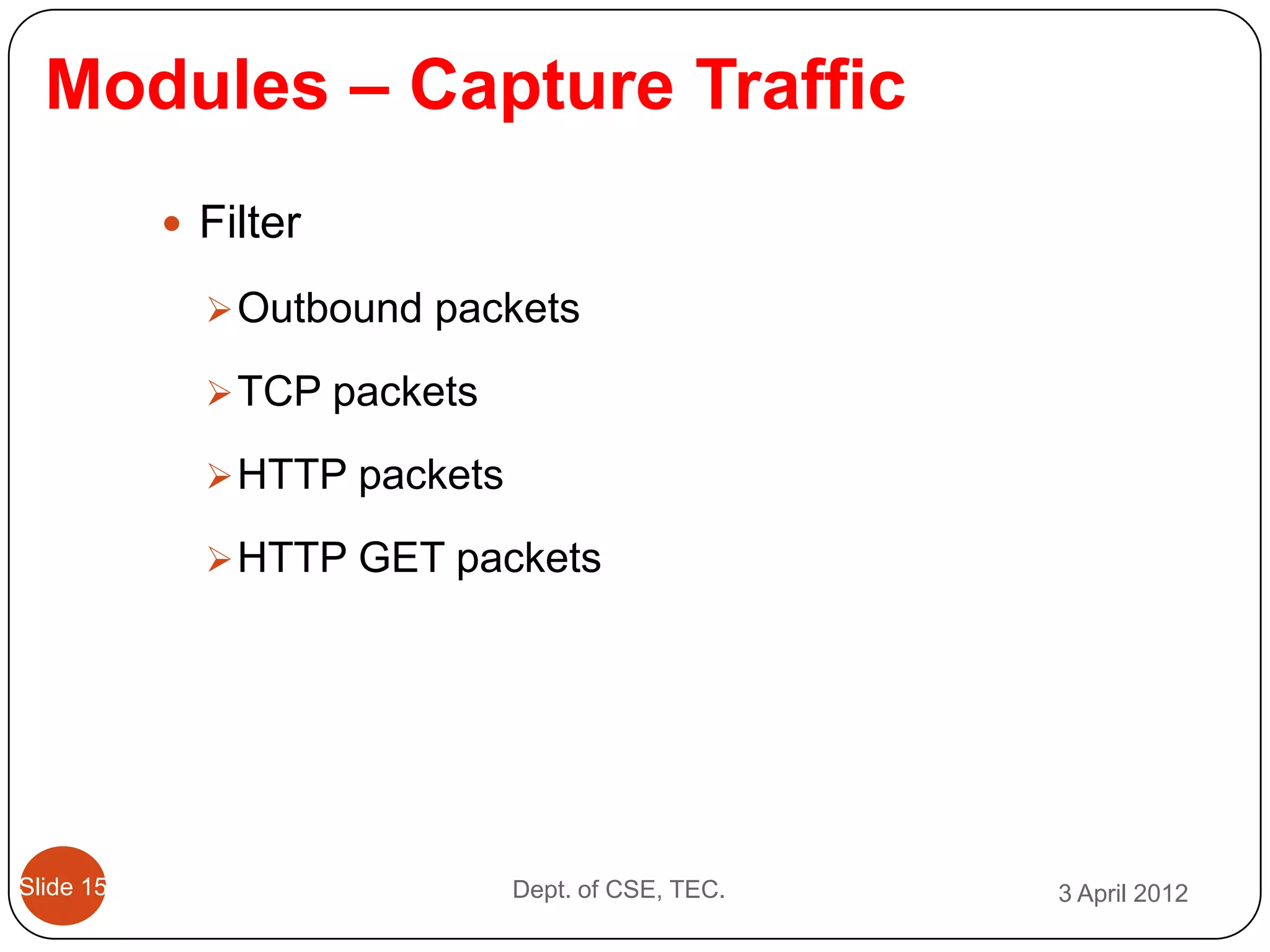 Modules – Capture Traffic
            Filter

              Outbound packets

              TCP packets

              HTTP packets

              HTTP GET packets




Slide 15                      Dept. of CSE, TEC.   3 April 2012
 