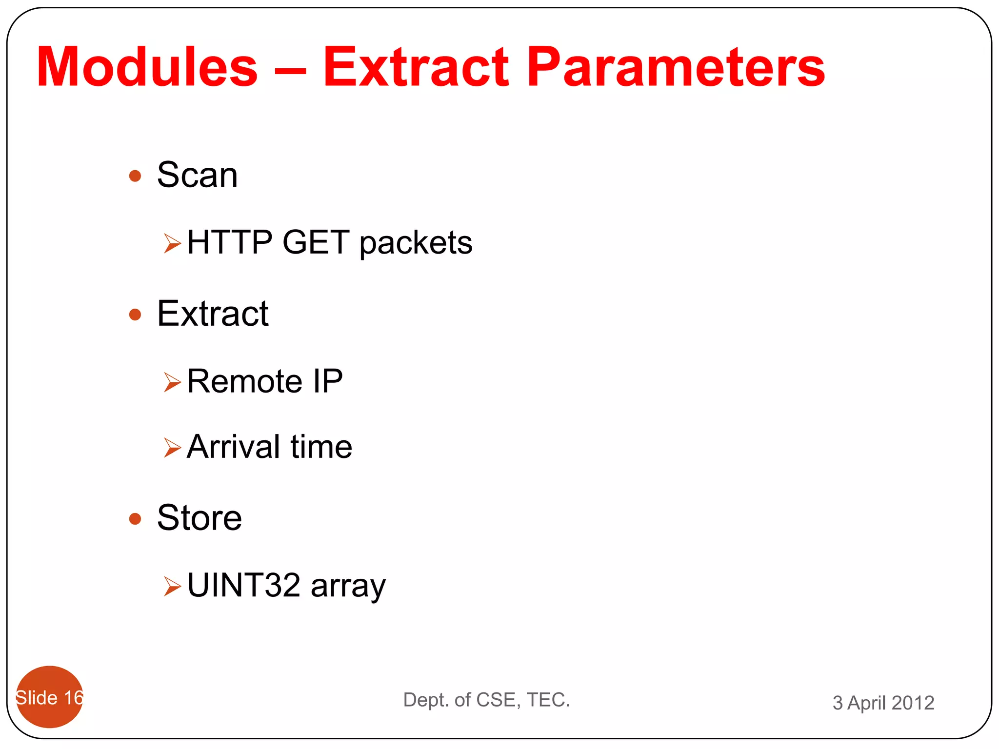 Modules – Extract Parameters
            Scan

              HTTP GET packets

            Extract

              Remote IP

              Arrival time

            Store

              UINT32 array


Slide 16                      Dept. of CSE, TEC.   3 April 2012
 